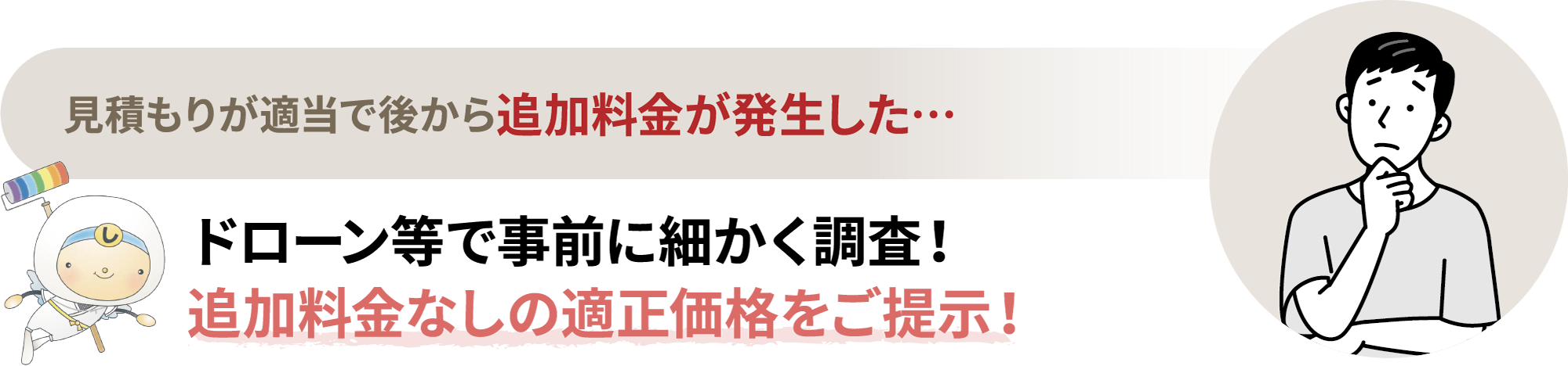 見積もりが適当で後から追加料金が発生した…。ドローン等で事前に細かく調査！追加料金なしの適正価格をご提示！