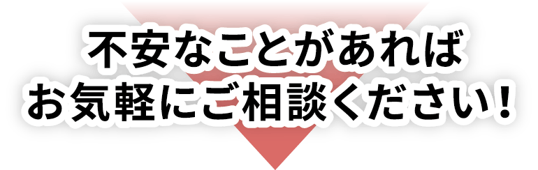 不安なことがあればお気軽にご相談ください！